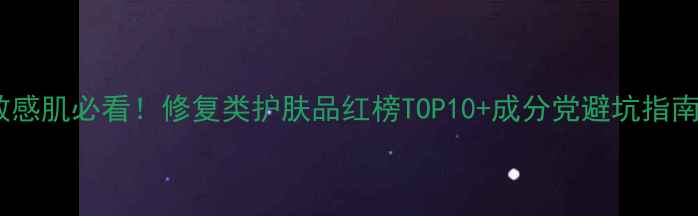 图片 敏感肌必看！修复类护肤品红榜TOP10+成分党避坑指南1