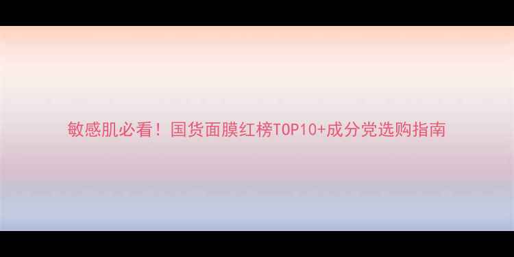 图片 敏感肌必看！国货面膜红榜TOP10+成分党选购指南