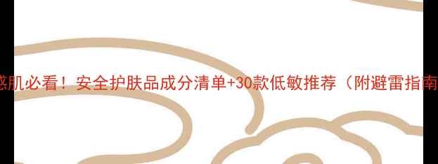 图片 敏感肌必看！安全护肤品成分清单+30款低敏推荐（附避雷指南）1