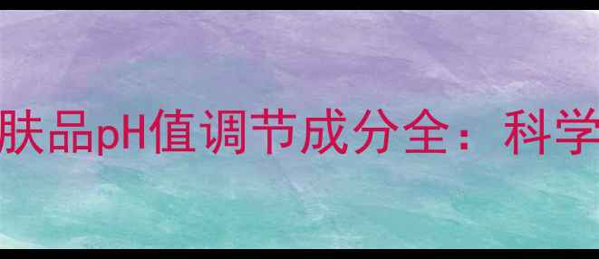 图片 敏感肌必看！护肤品pH值调节成分全：科学配方与功效指南