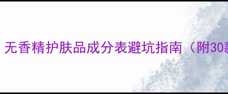 图片 敏感肌必看！无香精护肤品成分表避坑指南（附30款安全清单）