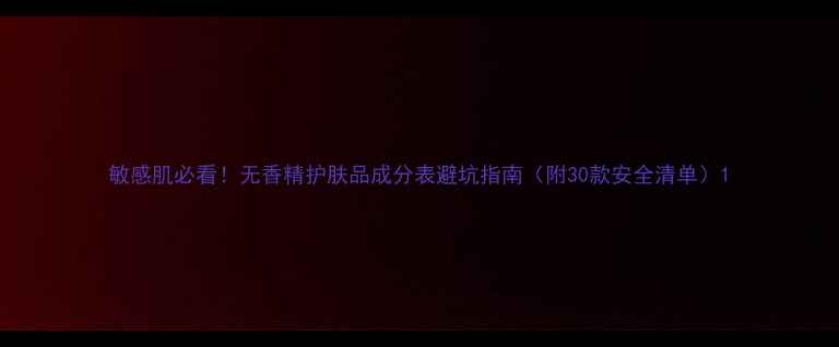 图片 敏感肌必看！无香精护肤品成分表避坑指南（附30款安全清单）1