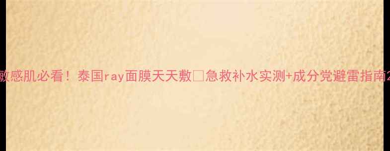图片 敏感肌必看！泰国ray面膜天天敷💦急救补水实测+成分党避雷指南2