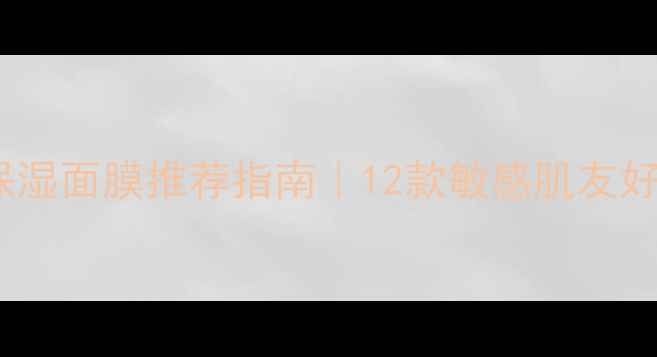 图片 敏感肌必看！温和保湿面膜推荐指南｜12款敏感肌友好面膜测评+使用心得