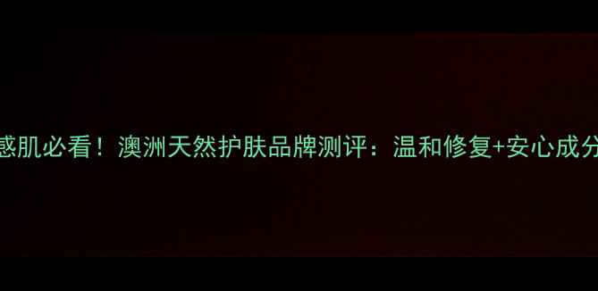 图片 敏感肌必看！澳洲天然护肤品牌测评：温和修复+安心成分全