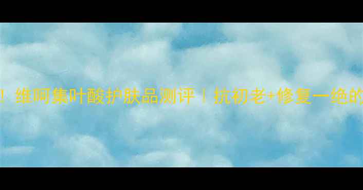 图片 敏感肌必看！维呵集叶酸护肤品测评｜抗初老+修复一绝的平价宝藏！