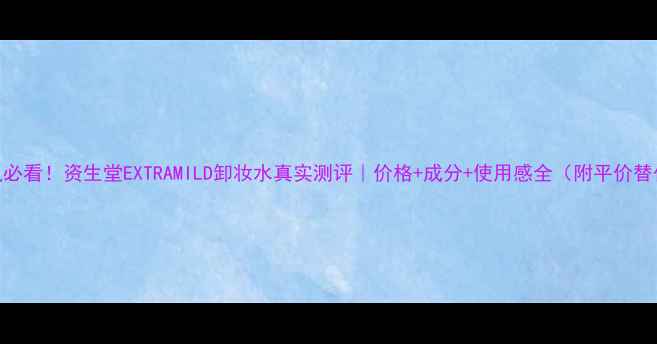 图片 敏感肌必看！资生堂EXTRAMILD卸妆水真实测评｜价格+成分+使用感全（附平价替代品）