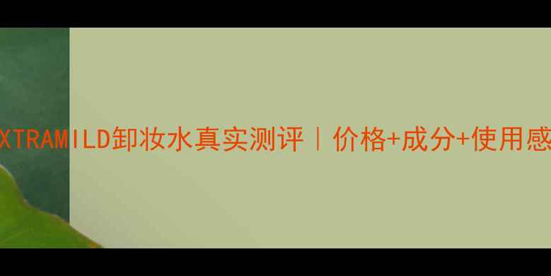图片 敏感肌必看！资生堂EXTRAMILD卸妆水真实测评｜价格+成分+使用感全（附平价替代品）2