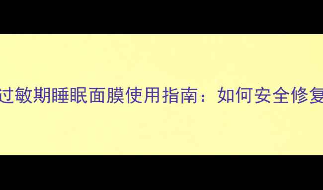 图片 敏感肌必看！过敏期睡眠面膜使用指南：如何安全修复屏障不越界？