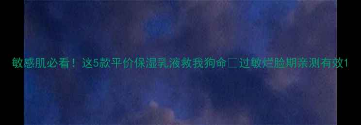 图片 敏感肌必看！这5款平价保湿乳液救我狗命💥过敏烂脸期亲测有效1