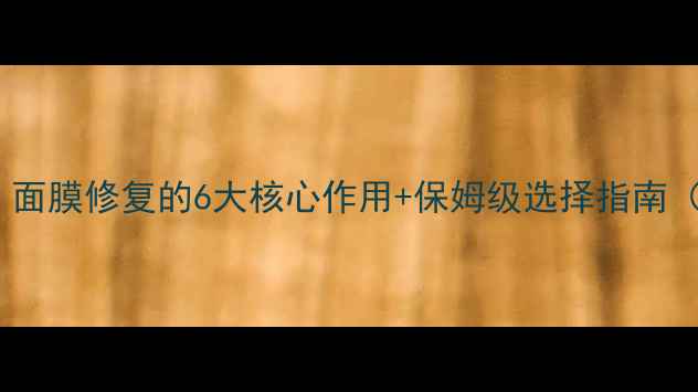 图片 敏感肌必看！面膜修复的6大核心作用+保姆级选择指南（附红黑榜）2