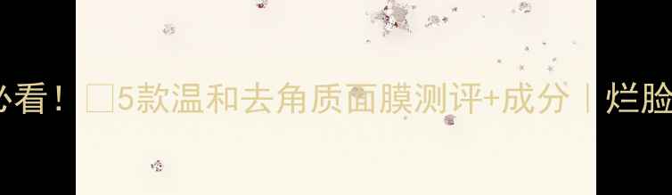 图片 敏感肌必看！💡5款温和去角质面膜测评+成分｜烂脸预警✨1