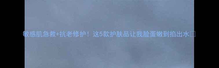 图片 敏感肌急救+抗老修护！这5款护肤品让我脸蛋嫩到掐出水🍑