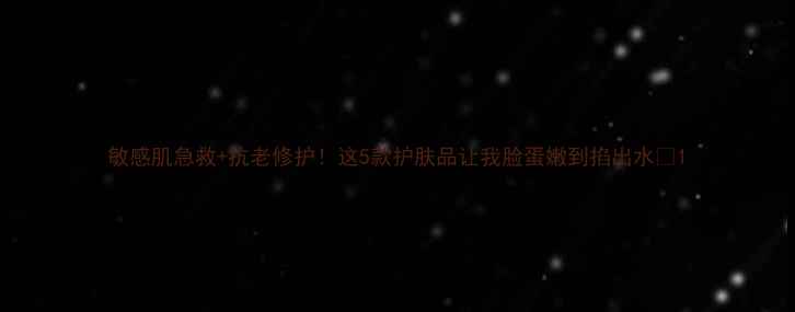 图片 敏感肌急救+抗老修护！这5款护肤品让我脸蛋嫩到掐出水🍑1