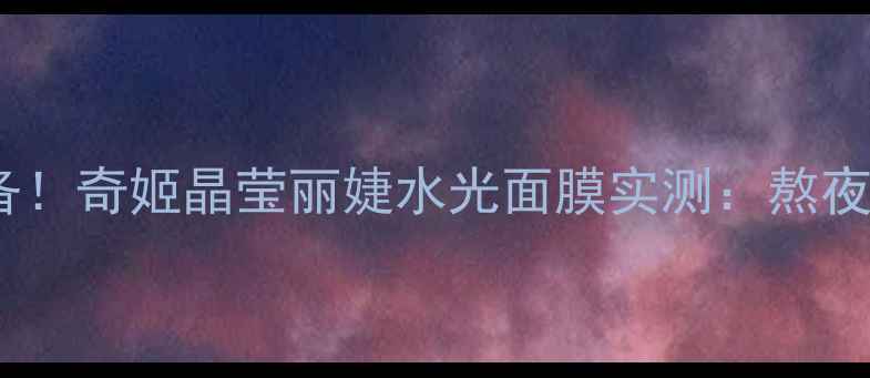 图片 敏感肌急救必备！奇姬晶莹丽婕水光面膜实测：熬夜暗沉一敷即退1