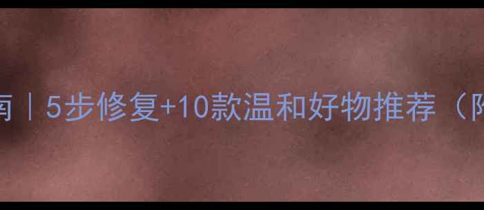 图片 敏感肌急救指南｜5步修复+10款温和好物推荐（附成分避雷表）