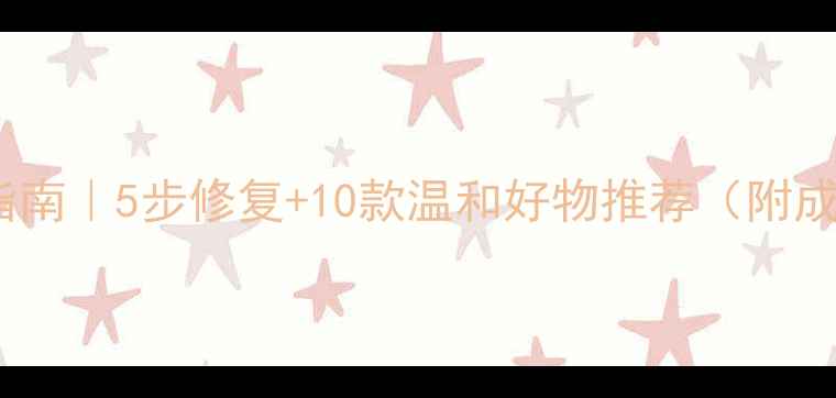 图片 敏感肌急救指南｜5步修复+10款温和好物推荐（附成分避雷表）1