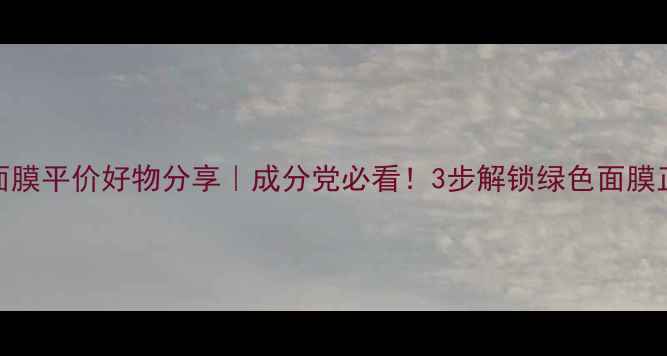 图片 敏感肌急救面膜平价好物分享｜成分党必看！3步解锁绿色面膜正确打开方式
