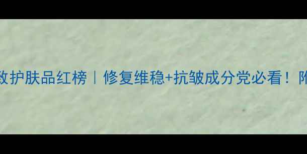 图片 敏感肌抗初老紧致护肤品红榜｜修复维稳+抗皱成分党必看！附成分表避雷指南