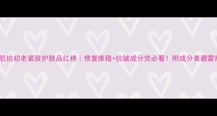 图片 敏感肌抗初老紧致护肤品红榜｜修复维稳+抗皱成分党必看！附成分表避雷指南1