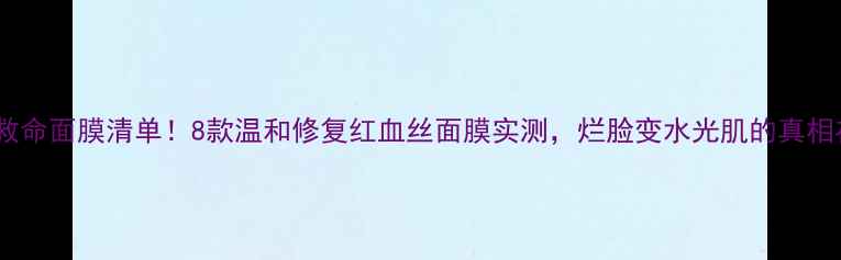 图片 敏感肌救命面膜清单！8款温和修复红血丝面膜实测，烂脸变水光肌的真相在这！1