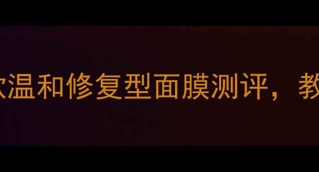 图片 敏感肌救星！8款温和修复型面膜测评，教你避开致敏雷区