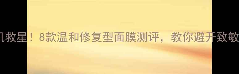 图片 敏感肌救星！8款温和修复型面膜测评，教你避开致敏雷区2