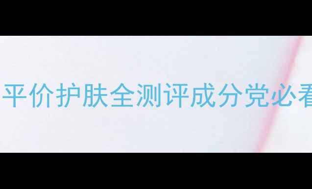 图片 敏感肌救星！克丽缇纳平价护肤全测评成分党必看！这5款真能闭眼入？