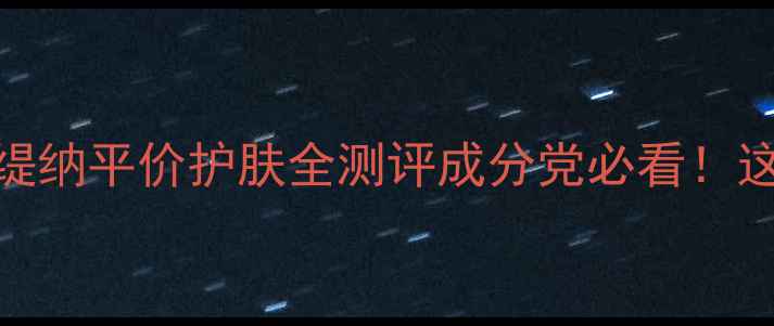 图片 敏感肌救星！克丽缇纳平价护肤全测评成分党必看！这5款真能闭眼入？2