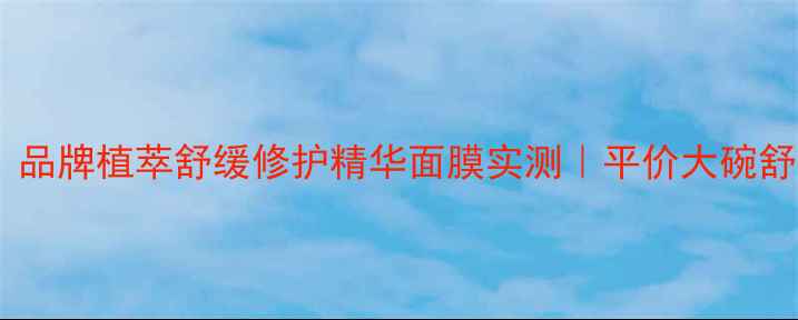 图片 敏感肌救星！品牌植萃舒缓修护精华面膜实测｜平价大碗舒缓面膜TOP11