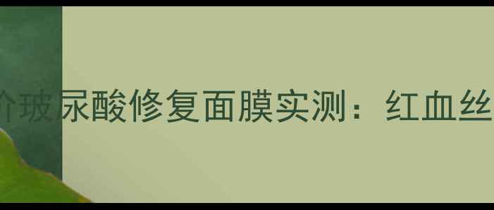 图片 敏感肌救星！平价玻尿酸修复面膜实测：红血丝泛红脱皮全搞定1