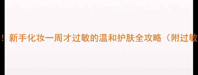 图片 敏感肌救星！新手化妆一周才过敏的温和护肤全攻略（附过敏急救指南）