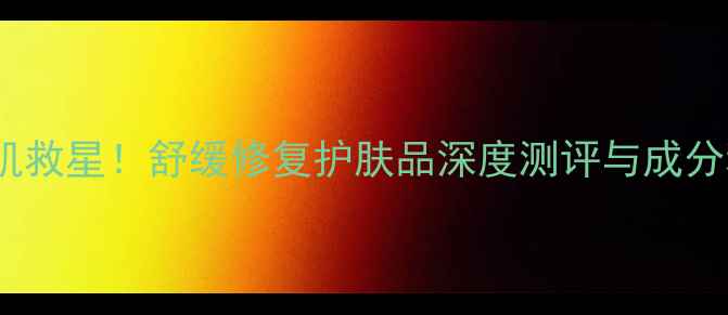 图片 敏感肌救星！舒缓修复护肤品深度测评与成分科普1