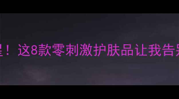 图片 敏感肌救星！这8款零刺激护肤品让我告别烂脸期🌟