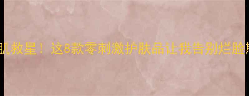 图片 敏感肌救星！这8款零刺激护肤品让我告别烂脸期🌟2
