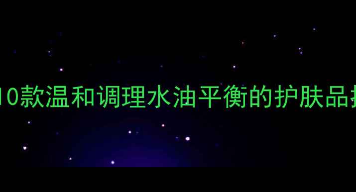 图片 敏感肌油痘肌必看！10款温和调理水油平衡的护肤品推荐（附使用心得）1