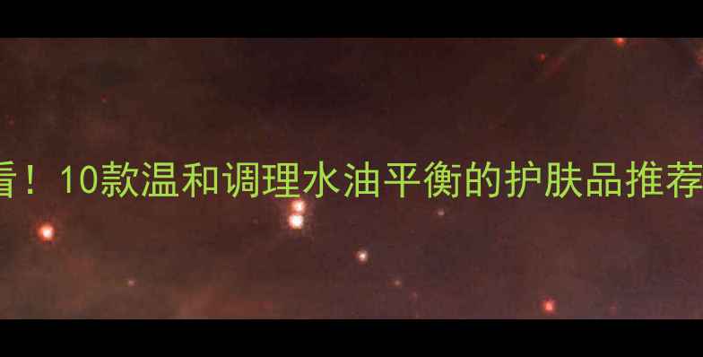 图片 敏感肌油痘肌必看！10款温和调理水油平衡的护肤品推荐（附使用心得）2