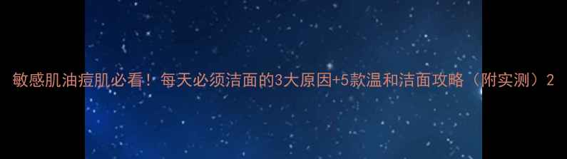 图片 敏感肌油痘肌必看！每天必须洁面的3大原因+5款温和洁面攻略（附实测）2