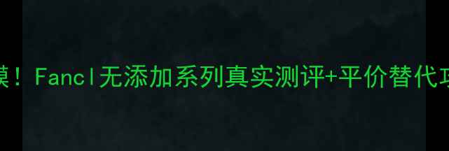 图片 敏感肌烂脸期救命面膜！Fancl无添加系列真实测评+平价替代攻略（附成分表对比）
