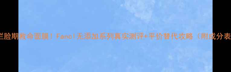 图片 敏感肌烂脸期救命面膜！Fancl无添加系列真实测评+平价替代攻略（附成分表对比）1