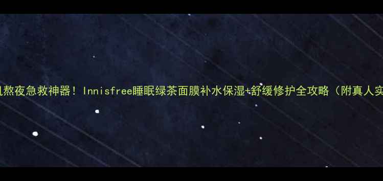 图片 敏感肌熬夜急救神器！Innisfree睡眠绿茶面膜补水保湿+舒缓修护全攻略（附真人实测）1