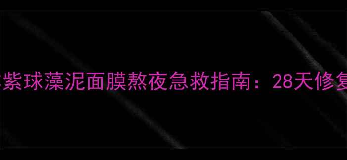 图片 敏感肌狂喜！海洋紫球藻泥面膜熬夜急救指南：28天修复屏障+淡褪红血丝