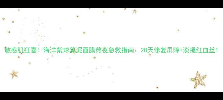 图片 敏感肌狂喜！海洋紫球藻泥面膜熬夜急救指南：28天修复屏障+淡褪红血丝1