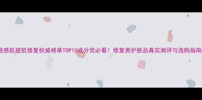 图片 敏感肌痘肌修复权威榜单TOP10成分党必看！修复类护肤品真实测评与选购指南2