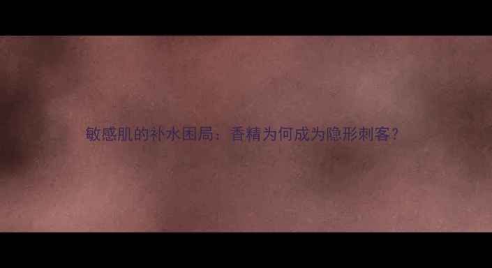 图片 敏感肌的补水困局：香精为何成为隐形刺客？