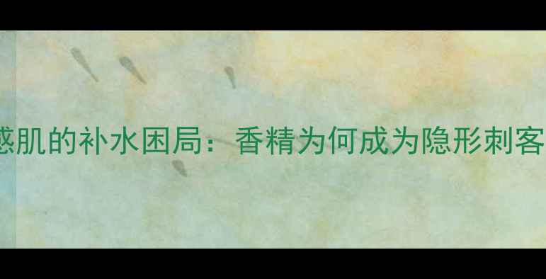 图片 敏感肌的补水困局：香精为何成为隐形刺客？1