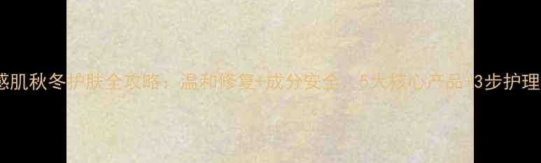 图片 敏感肌秋冬护肤全攻略：温和修复+成分安全，5大核心产品+3步护理法1