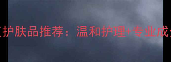图片 敏感肌红血丝修复护肤品推荐：温和护理+专业成分的12款急救方案