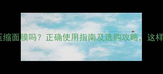 图片 敏感肌能用压缩面膜吗？正确使用指南及选购攻略，这样敷才不伤肤1