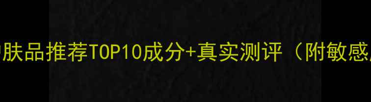 图片 敏感肌补水护肤品推荐TOP10成分+真实测评（附敏感肌选购指南）